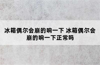 冰箱偶尔会崩的响一下 冰箱偶尔会崩的响一下正常吗